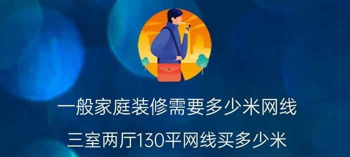 一般家庭装修需要多少米网线 三室两厅130平网线买多少米？